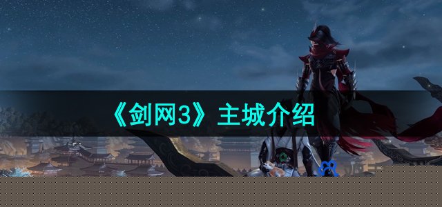 《剑网3》经典主城一览：探索武侠世界中的绝美风光