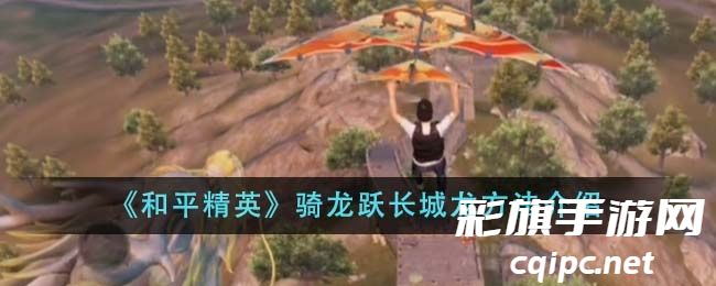 和平精英龙跃长城玩法攻略：轻松学会骑龙技巧